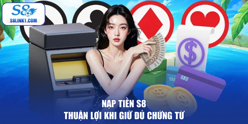 Nạp tiền S8 thuận lợi khi giữ đủ chứng từ